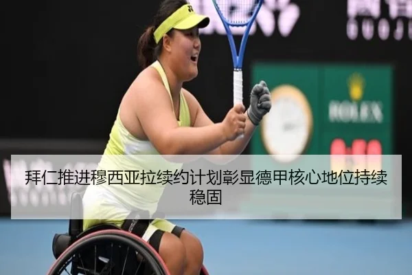 拜仁推进穆西亚拉续约计划彰显德甲核心地位持续稳固