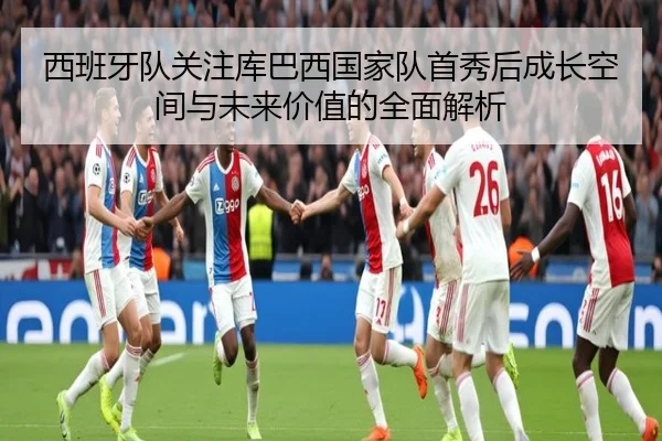 西班牙队关注库巴西国家队首秀后成长空间与未来价值的全面解析