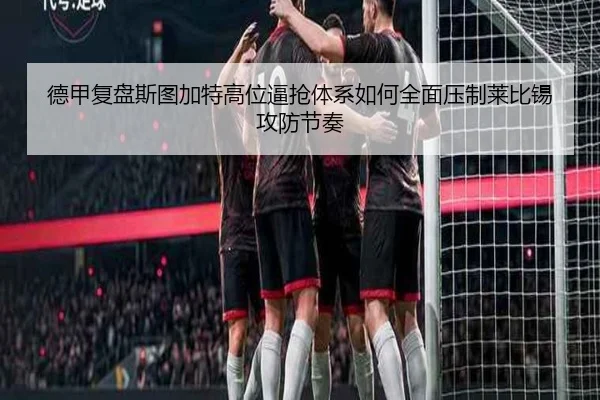德甲复盘斯图加特高位逼抢体系如何全面压制莱比锡攻防节奏