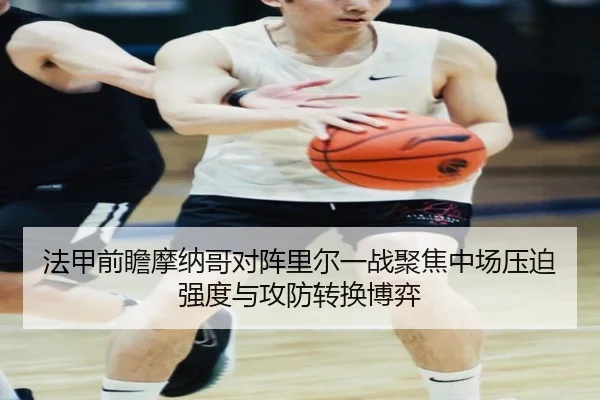 法甲前瞻摩纳哥对阵里尔一战聚焦中场压迫强度与攻防转换博弈