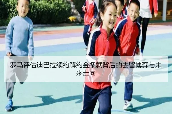 罗马评估迪巴拉续约解约金条款背后的去留博弈与未来走向