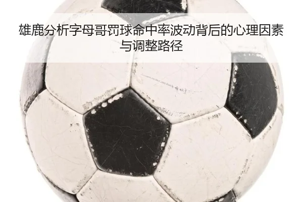 雄鹿分析字母哥罚球命中率波动背后的心理因素与调整路径