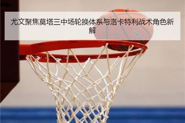 尤文聚焦莫塔三中场轮换体系与洛卡特利战术角色新解