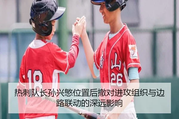 热刺队长孙兴慜位置后撤对进攻组织与边路联动的深远影响