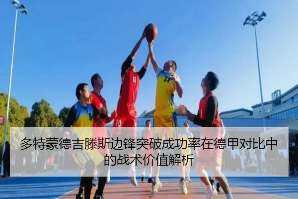 多特蒙德吉滕斯边锋突破成功率在德甲对比中的战术价值解析