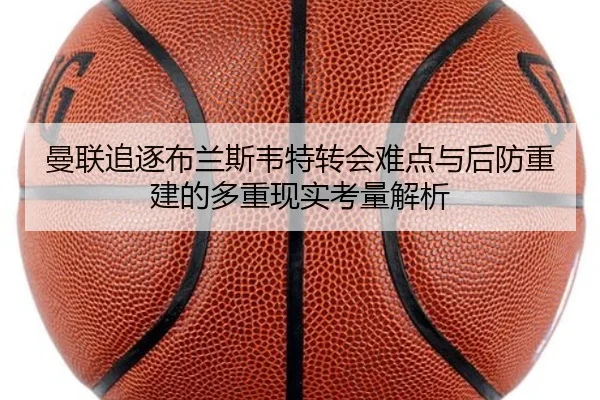 曼联追逐布兰斯韦特转会难点与后防重建的多重现实考量解析