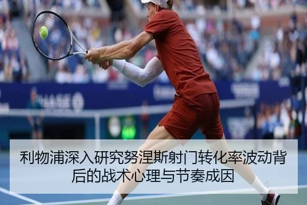 利物浦深入研究努涅斯射门转化率波动背后的战术心理与节奏成因