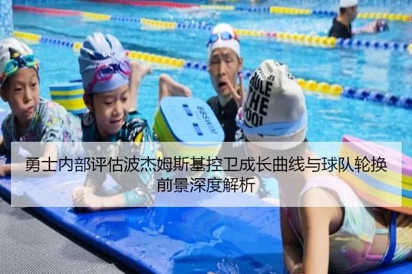 勇士内部评估波杰姆斯基控卫成长曲线与球队轮换前景深度解析