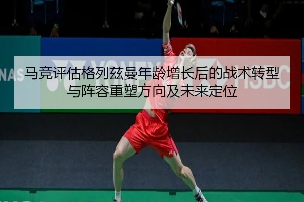 马竞评估格列兹曼年龄增长后的战术转型与阵容重塑方向及未来定位