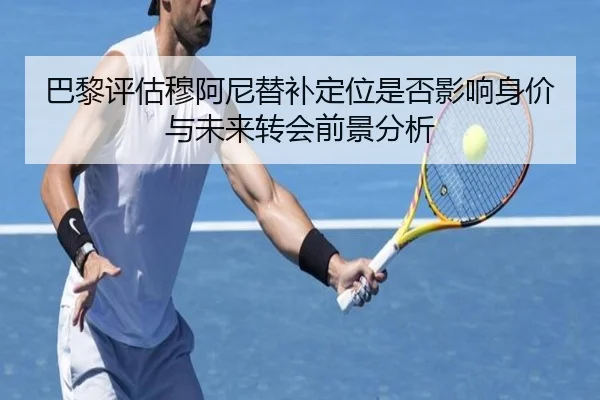 巴黎评估穆阿尼替补定位是否影响身价与未来转会前景分析