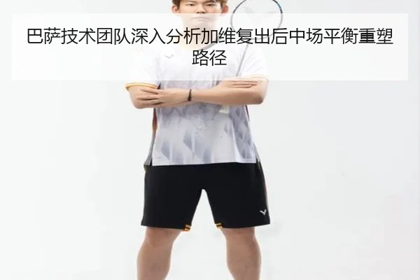 巴萨技术团队深入分析加维复出后中场平衡重塑路径