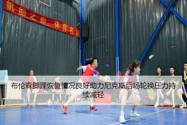 布伦森脚踝恢复情况良好助力尼克斯后场轮换压力持续减轻