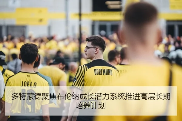 多特蒙德聚焦布伦纳成长潜力系统推进高层长期培养计划