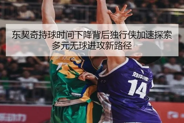 东契奇持球时间下降背后独行侠加速探索多元无球进攻新路径